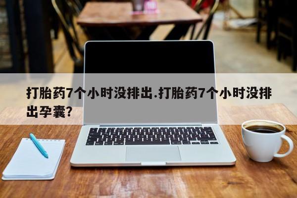 私人卖打胎药微信号,亲测有效！打胎药7个小时没排出.打胎药7个小时没排出孕囊？
