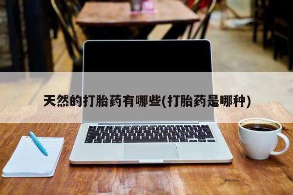 私人卖打胎药微信号,亲测有效！天然的打胎药有哪些(打胎药是哪种)