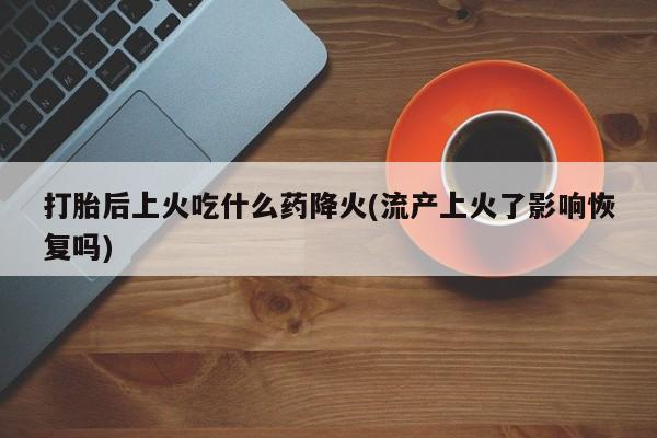 私人卖打胎药微信号,亲测有效！打胎后上火吃什么药降火(流产上火了影响恢复吗)
