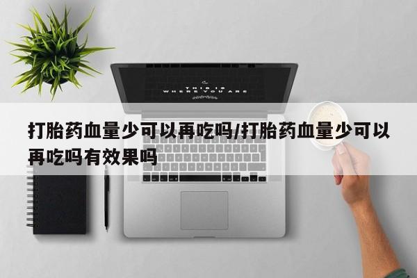 私人卖打胎药微信号,亲测有效！打胎药血量少可以再吃吗/打胎药血量少可以再吃吗有效果吗