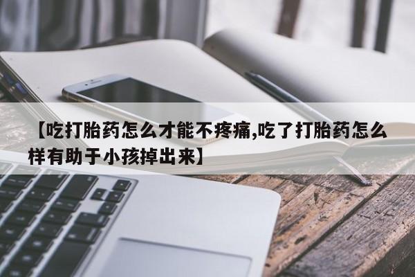 私人卖打胎药微信号,亲测有效！【吃打胎药怎么才能不疼痛,吃了打胎药怎么样有助于小孩掉出来】