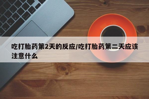 私人卖打胎药微信号,亲测有效！吃打胎药第2天的反应/吃打胎药第二天应该注意什么