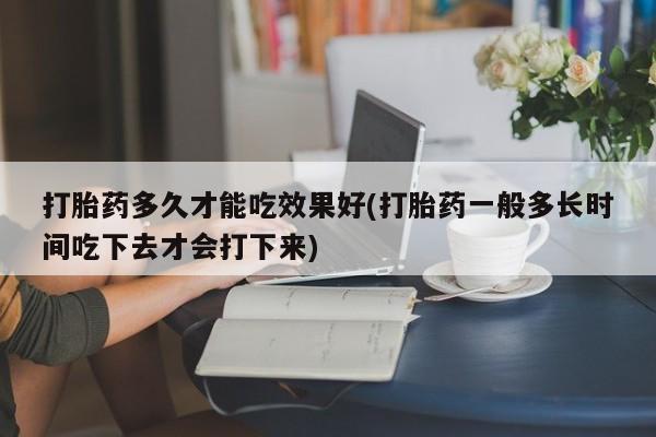 私人卖打胎药微信号,亲测有效！打胎药多久才能吃效果好(打胎药一般多长时间吃下去才会打下来)