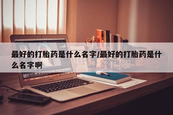 私人卖打胎药微信号,亲测有效！最好的打胎药是什么名字/最好的打胎药是什么名字啊