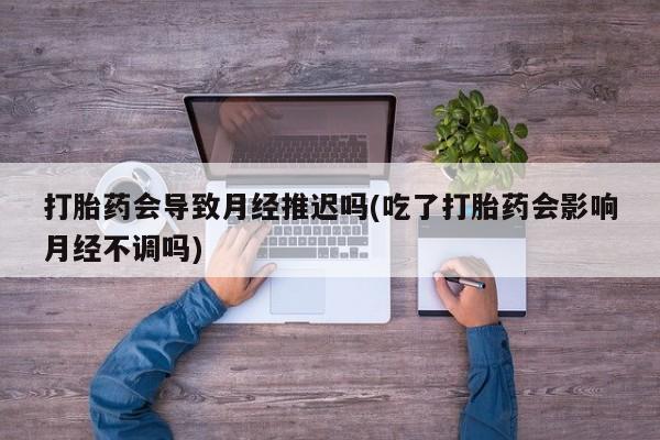 私人卖打胎药微信号,亲测有效！打胎药会导致月经推迟吗(吃了打胎药会影响月经不调吗)
