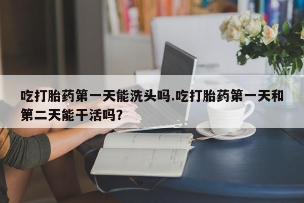 私人卖打胎药微信号,亲测有效！吃打胎药第一天能洗头吗.吃打胎药第一天和第二天能干活吗？