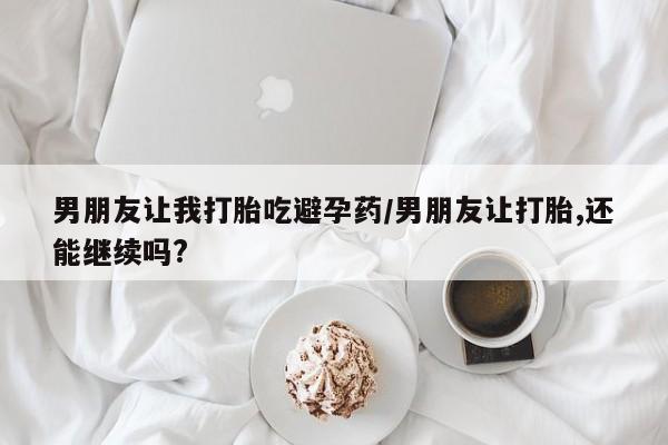 私人卖打胎药微信号,亲测有效！男朋友让我打胎吃避孕药/男朋友让打胎,还能继续吗?