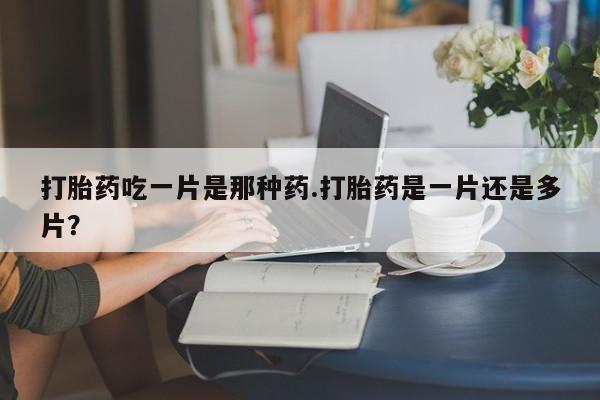私人卖打胎药微信号,亲测有效！打胎药吃一片是那种药.打胎药是一片还是多片？