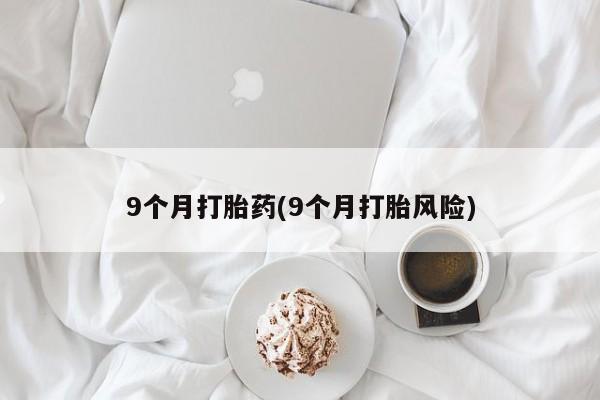 私人卖打胎药微信号,亲测有效！9个月打胎药(9个月打胎风险)