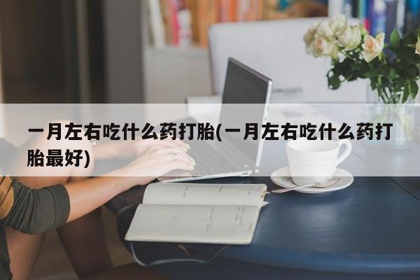 私人卖打胎药微信号,亲测有效！一月左右吃什么药打胎(一月左右吃什么药打胎最好)