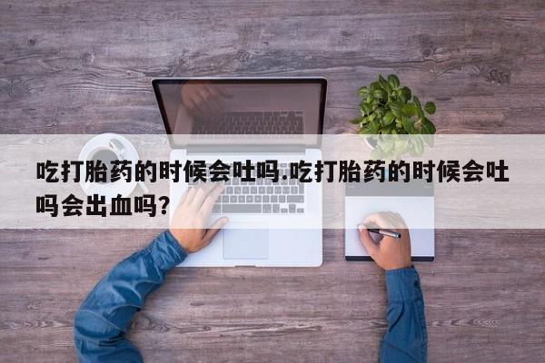 私人卖打胎药微信号,亲测有效！吃打胎药的时候会吐吗.吃打胎药的时候会吐吗会出血吗？