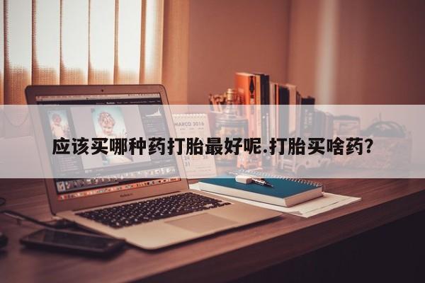 私人卖打胎药微信号,亲测有效！应该买哪种药打胎最好呢.打胎买啥药？