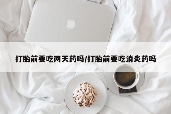 私人卖打胎药微信号,亲测有效！打胎前要吃两天药吗/打胎前要吃消炎药吗