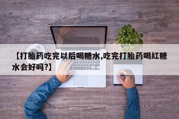 私人卖打胎药微信号,亲测有效！【打胎药吃完以后喝糖水,吃完打胎药喝红糖水会好吗?】