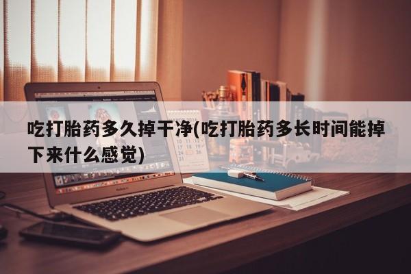 私人卖打胎药微信号,亲测有效！吃打胎药多久掉干净(吃打胎药多长时间能掉下来什么感觉)