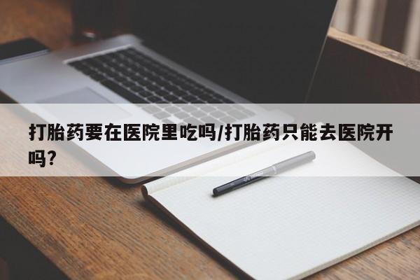 私人卖打胎药微信号,亲测有效！打胎药要在医院里吃吗/打胎药只能去医院开吗?