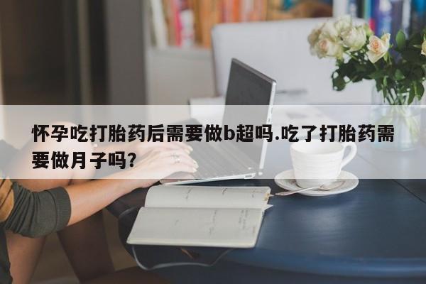 私人卖打胎药微信号,亲测有效！怀孕吃打胎药后需要做b超吗.吃了打胎药需要做月子吗？