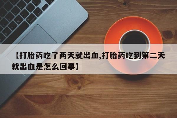 私人卖打胎药微信号,亲测有效！【打胎药吃了两天就出血,打胎药吃到第二天就出血是怎么回事】