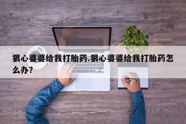 私人卖打胎药微信号,亲测有效！狠心婆婆给我打胎药.狠心婆婆给我打胎药怎么办？