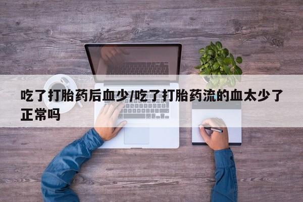 私人卖打胎药微信号,亲测有效！吃了打胎药后血少/吃了打胎药流的血太少了正常吗