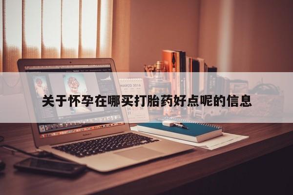 私人卖打胎药微信号,亲测有效！关于怀孕在哪买打胎药好点呢的信息