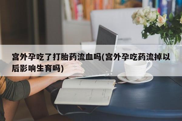私人卖打胎药微信号,亲测有效！宫外孕吃了打胎药流血吗(宫外孕吃药流掉以后影响生育吗)