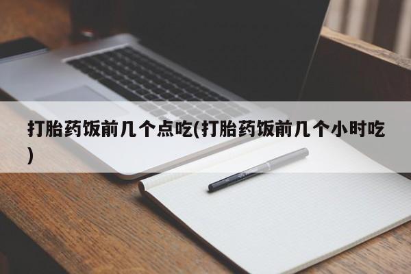 私人卖打胎药微信号,亲测有效！打胎药饭前几个点吃(打胎药饭前几个小时吃)