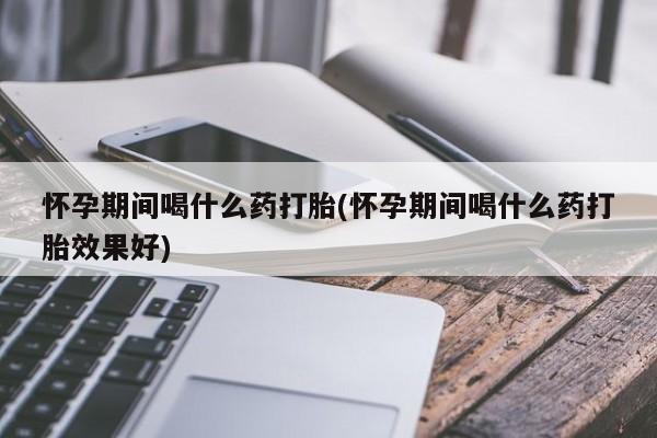 私人卖打胎药微信号,亲测有效！怀孕期间喝什么药打胎(怀孕期间喝什么药打胎效果好)