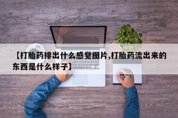 私人卖打胎药微信号,亲测有效！【打胎药排出什么感觉图片,打胎药流出来的东西是什么样子】