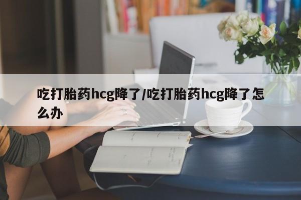 私人卖打胎药微信号,亲测有效！吃打胎药hcg降了/吃打胎药hcg降了怎么办