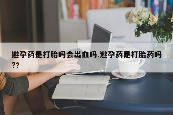 私人卖打胎药微信号,亲测有效！避孕药是打胎吗会出血吗.避孕药是打胎药吗?？