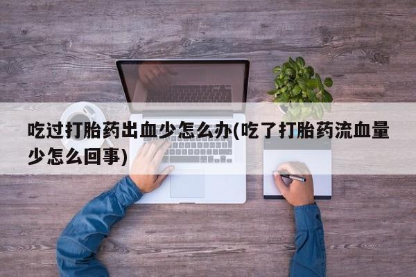 私人卖打胎药微信号,亲测有效！吃过打胎药出血少怎么办(吃了打胎药流血量少怎么回事)