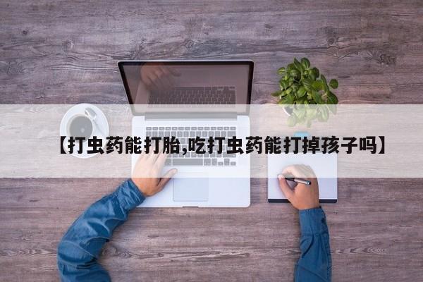 私人卖打胎药微信号,亲测有效！【打虫药能打胎,吃打虫药能打掉孩子吗】
