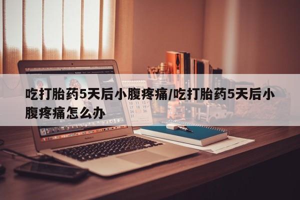 私人卖打胎药微信号,亲测有效！吃打胎药5天后小腹疼痛/吃打胎药5天后小腹疼痛怎么办