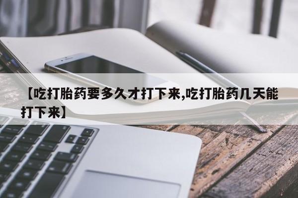 私人卖打胎药微信号,亲测有效！【吃打胎药要多久才打下来,吃打胎药几天能打下来】