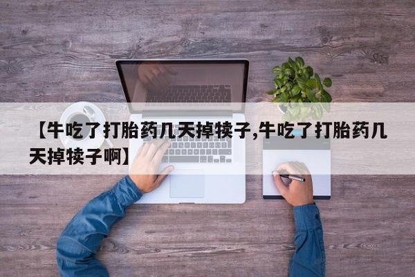 私人卖打胎药微信号,亲测有效！【牛吃了打胎药几天掉犊子,牛吃了打胎药几天掉犊子啊】