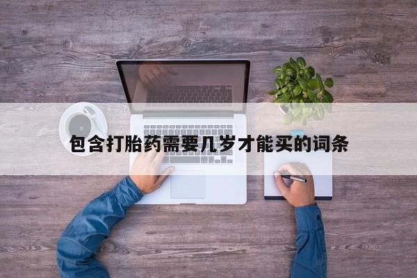私人卖打胎药微信号,亲测有效！包含打胎药需要几岁才能买的词条
