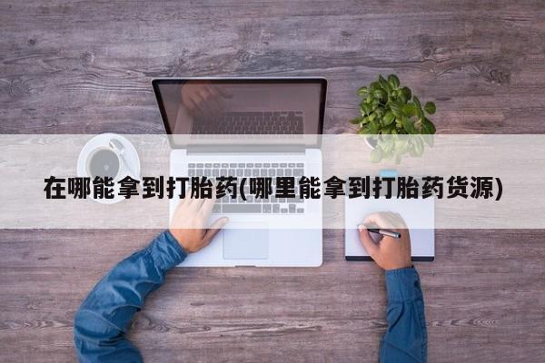 私人卖打胎药微信号,亲测有效！在哪能拿到打胎药(哪里能拿到打胎药货源)