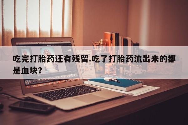 私人卖打胎药微信号,亲测有效！吃完打胎药还有残留.吃了打胎药流出来的都是血块？