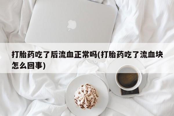 私人卖打胎药微信号,亲测有效！打胎药吃了后流血正常吗(打胎药吃了流血块怎么回事)