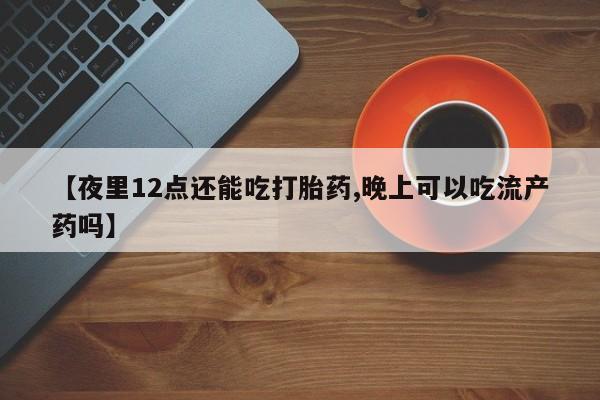私人卖打胎药微信号,亲测有效！【夜里12点还能吃打胎药,晚上可以吃流产药吗】