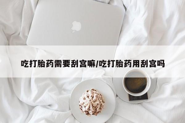 私人卖打胎药微信号,亲测有效！吃打胎药需要刮宫嘛/吃打胎药用刮宫吗