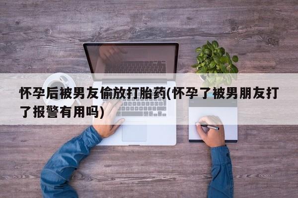 私人卖打胎药微信号,亲测有效！怀孕后被男友偷放打胎药(怀孕了被男朋友打了报警有用吗)