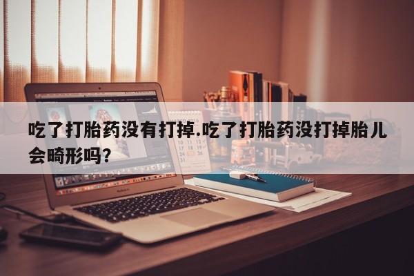私人卖打胎药微信号,亲测有效！吃了打胎药没有打掉.吃了打胎药没打掉胎儿会畸形吗？