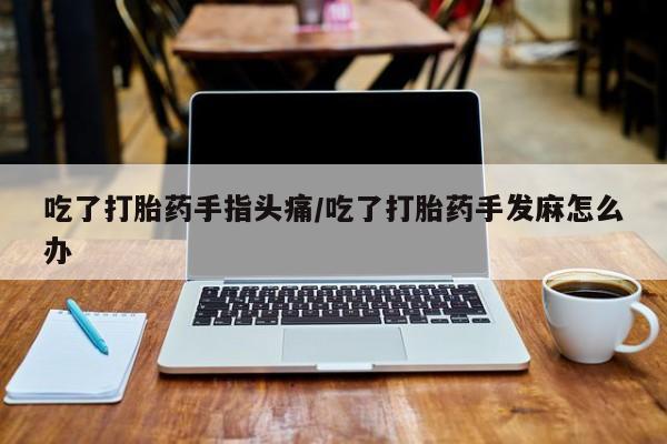私人卖打胎药微信号,亲测有效！吃了打胎药手指头痛/吃了打胎药手发麻怎么办