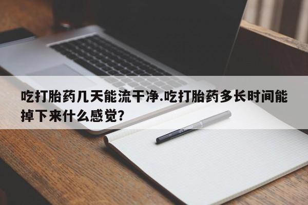 私人卖打胎药微信号,亲测有效！吃打胎药几天能流干净.吃打胎药多长时间能掉下来什么感觉？