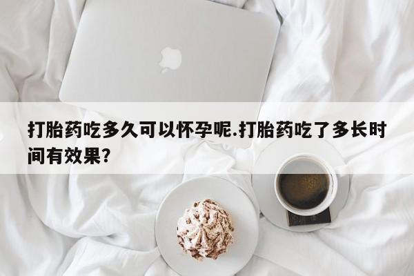 私人卖打胎药微信号,亲测有效！打胎药吃多久可以怀孕呢.打胎药吃了多长时间有效果？