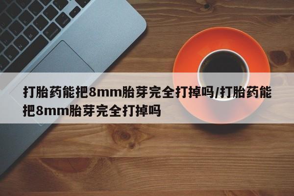 私人卖打胎药微信号,亲测有效！打胎药能把8mm胎芽完全打掉吗/打胎药能把8mm胎芽完全打掉吗