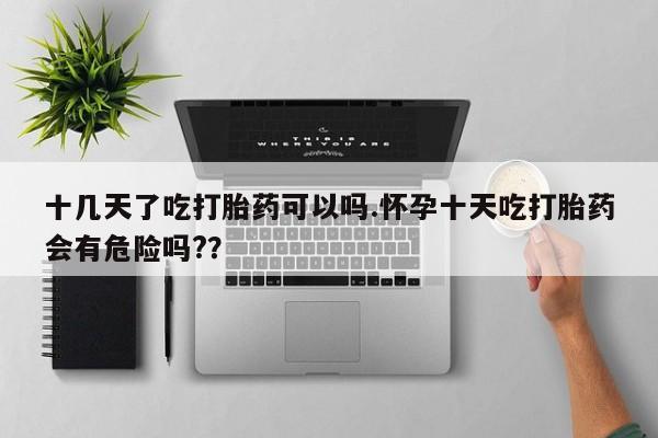 私人卖打胎药微信号,亲测有效！十几天了吃打胎药可以吗.怀孕十天吃打胎药会有危险吗?？
