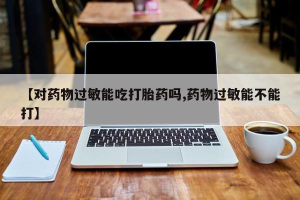私人卖打胎药微信号,亲测有效！【对药物过敏能吃打胎药吗,药物过敏能不能打】
